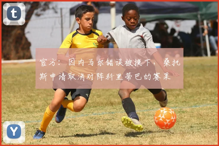 官方：因内马尔错误被换下，桑托斯申请取消对阵科里蒂巴的赛果