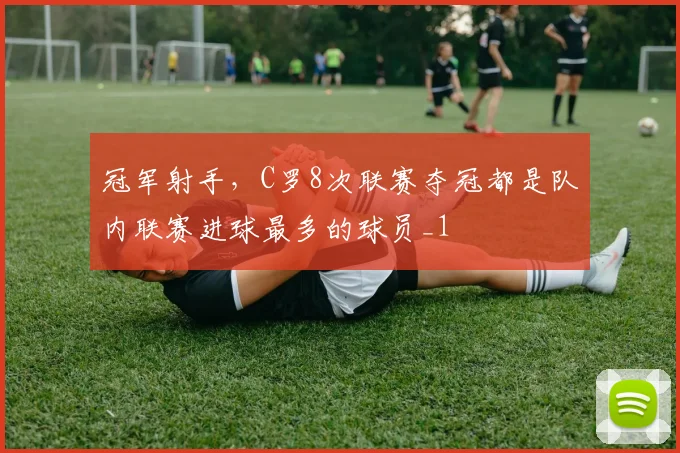 冠军射手，C罗8次联赛夺冠都是队内联赛进球最多的球员_1
